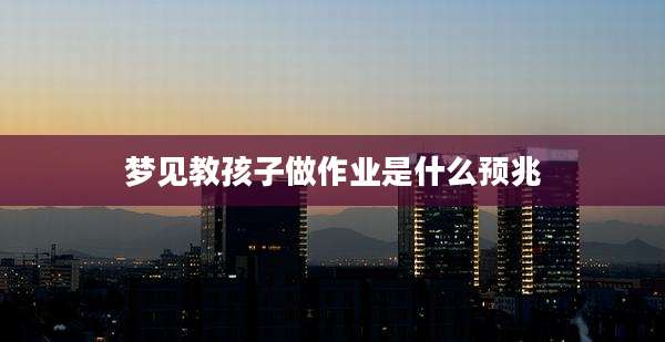 梦见教孩子做作业是什么预兆