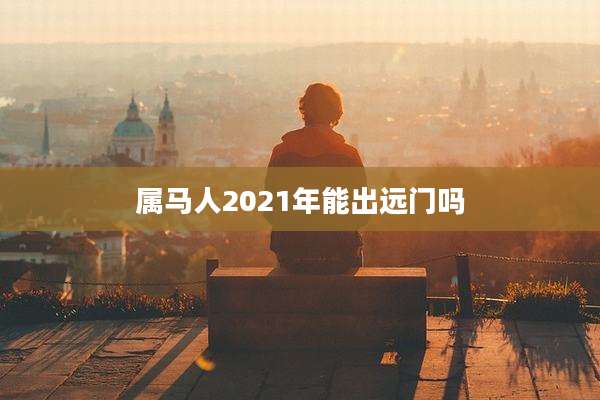 属马人2021年能出远门吗
