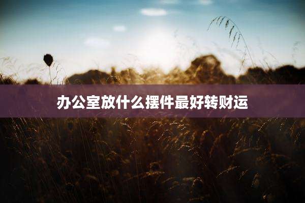 办公室放什么摆件最好转财运