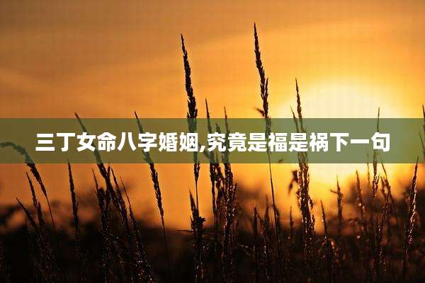 三丁女命八字婚姻,究竟是福是祸下一句