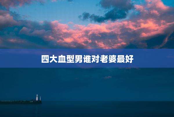 四大血型男谁对老婆最好