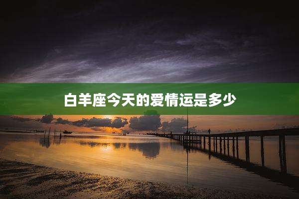 白羊座今天的爱情运是多少
