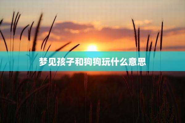 梦见孩子和狗狗玩什么意思