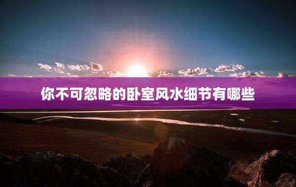 你不可忽略的卧室风水细节有哪些