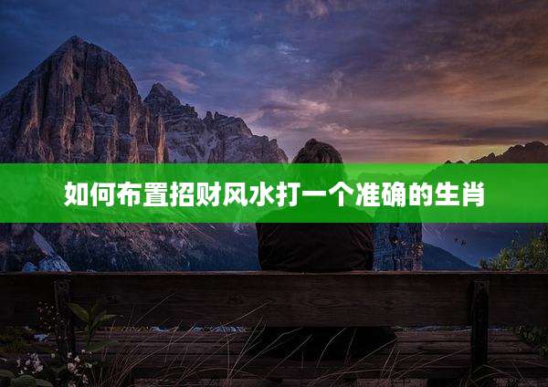 如何布置招财风水打一个准确的生肖