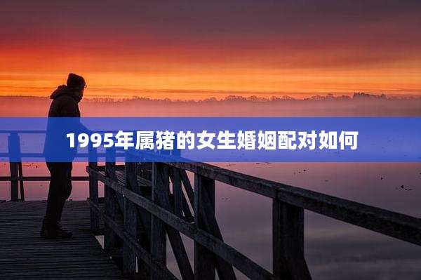 1995年属猪的女生婚姻配对如何