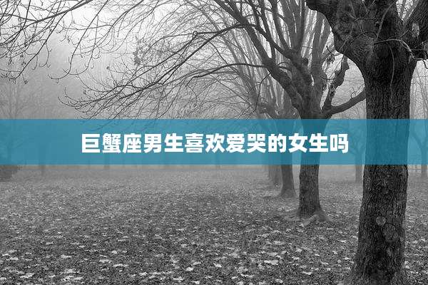 巨蟹座男生喜欢爱哭的女生吗