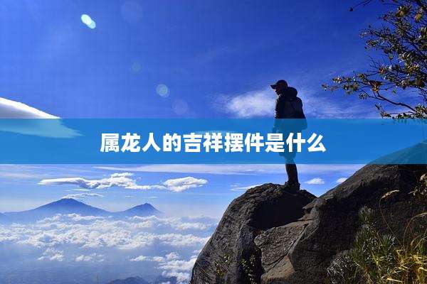 属龙人的吉祥摆件是什么