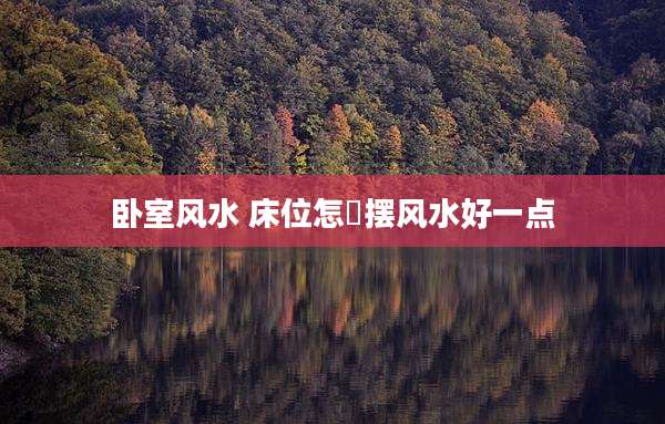 卧室风水 床位怎麼摆风水好一点