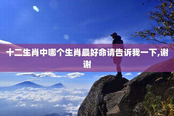十二生肖中哪个生肖最好命请告诉我一下,谢谢