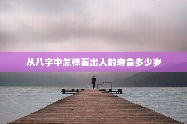 从八字中怎样看出人的寿命多少岁