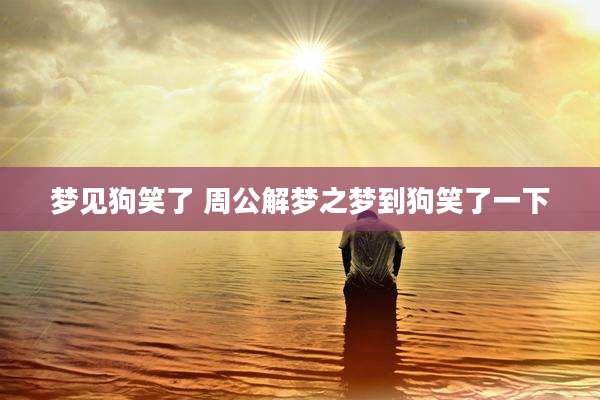梦见狗笑了 周公解梦之梦到狗笑了一下