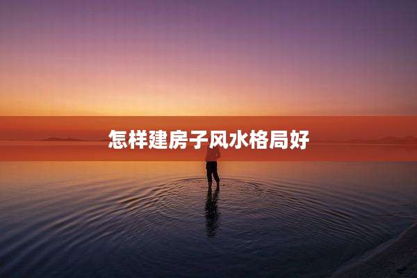 怎样建房子风水格局好