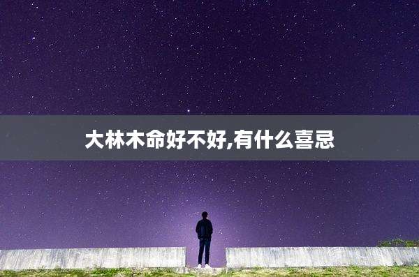 大林木命好不好,有什么喜忌