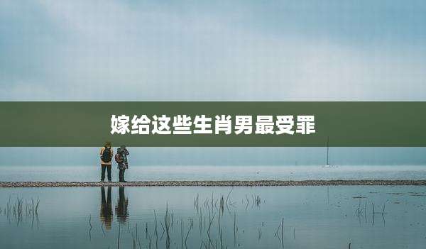 嫁给这些生肖男最受罪