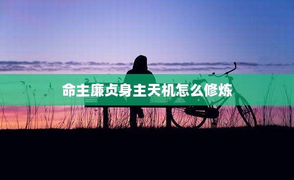 命主廉贞身主天机怎么修炼