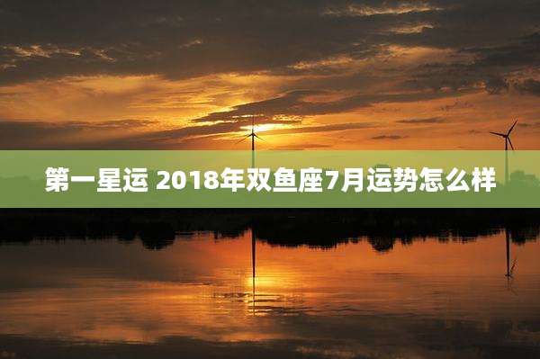 第一星运 2018年双鱼座7月运势怎么样
