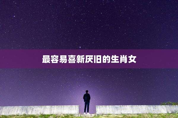 最容易喜新厌旧的生肖女