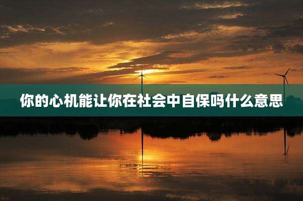 你的心机能让你在社会中自保吗什么意思