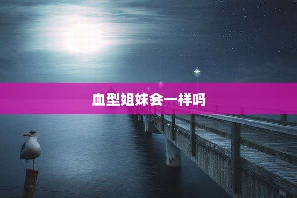 血型姐妹会一样吗