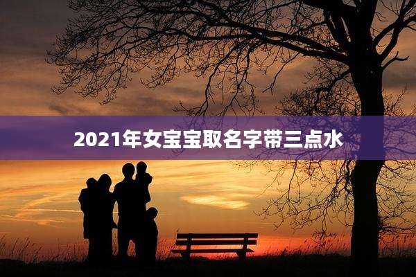 2021年女宝宝取名字带三点水