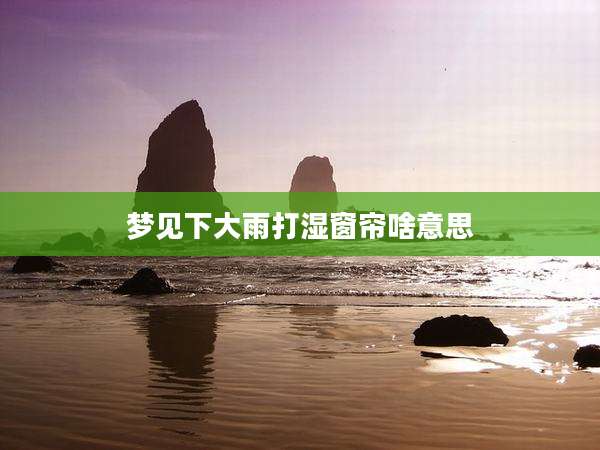 梦见下大雨打湿窗帘啥意思