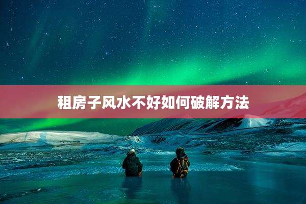 租房子风水不好如何破解方法