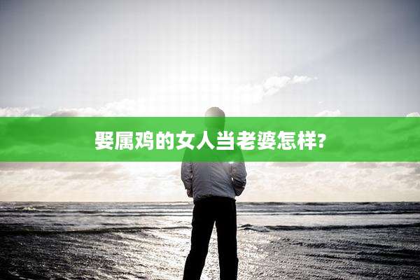 娶属鸡的女人当老婆怎样?