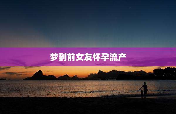 梦到前女友怀孕流产