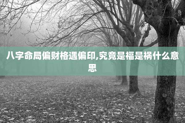 八字命局偏财格遇偏印,究竟是福是祸什么意思
