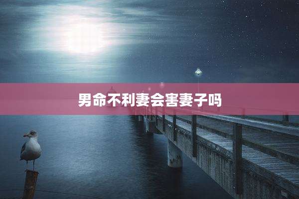 男命不利妻会害妻子吗