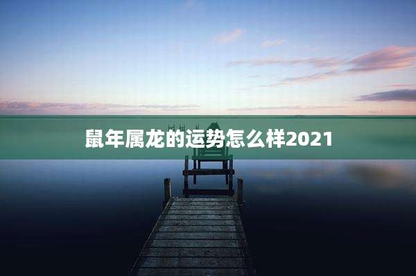 鼠年属龙的运势怎么样2021