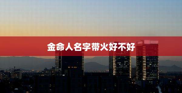金命人名字带火好不好