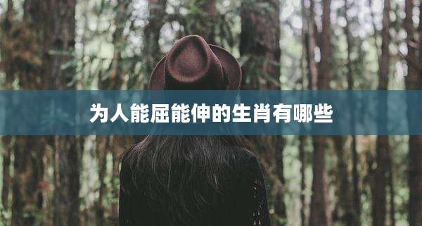 为人能屈能伸的生肖有哪些