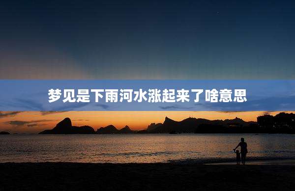 梦见是下雨河水涨起来了啥意思