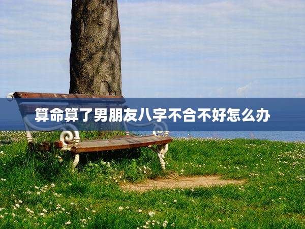 算命算了男朋友八字不合不好怎么办