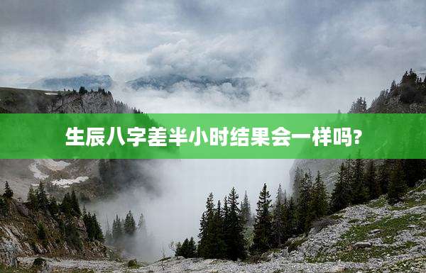 生辰八字差半小时结果会一样吗?
