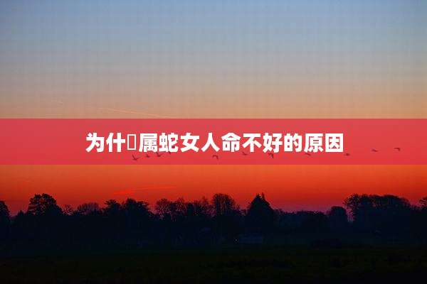 为什麼属蛇女人命不好的原因