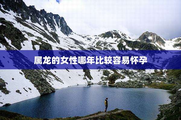 属龙的女性哪年比较容易怀孕