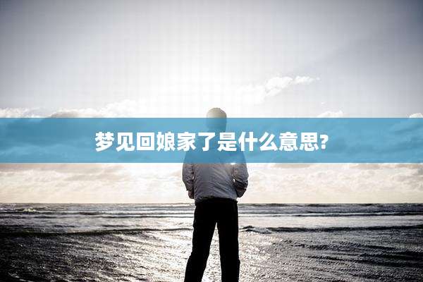 梦见回娘家了是什么意思?