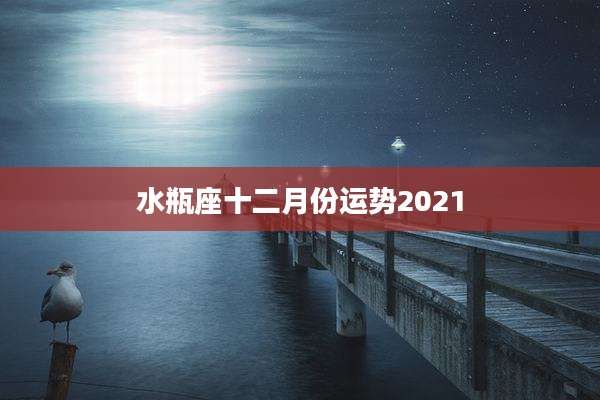水瓶座十二月份运势2021