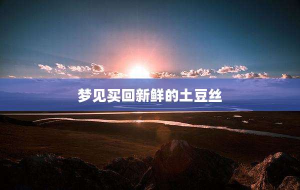 梦见买回新鲜的土豆丝