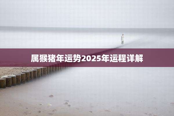 属猴猪年运势2025年运程详解
