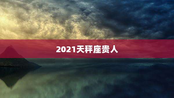2021天秤座贵人
