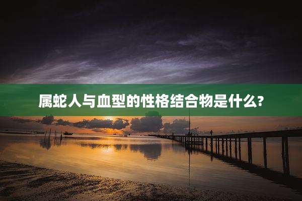属蛇人与血型的性格结合物是什么?