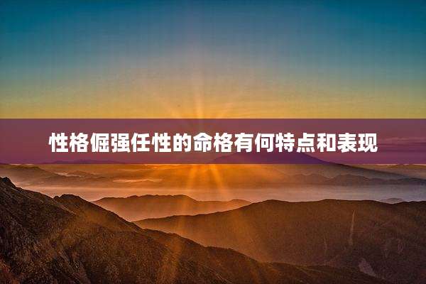 性格倔强任性的命格有何特点和表现