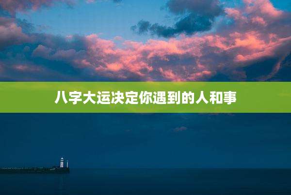 八字大运决定你遇到的人和事