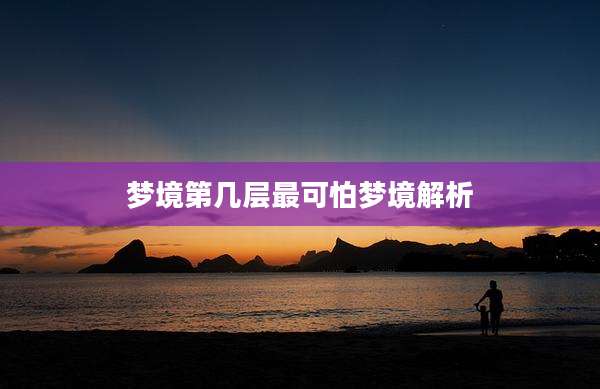 梦境第几层最可怕梦境解析