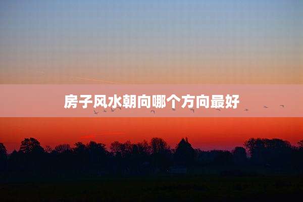 房子风水朝向哪个方向最好