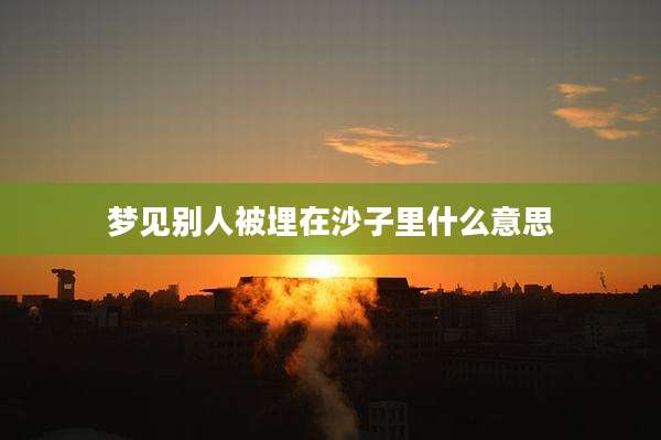 梦见别人被埋在沙子里什么意思